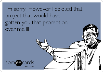 I'm sorry, However I deleted that
project that would have
gotten you that promotion
over me !!!