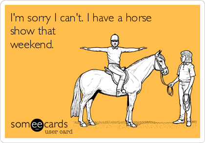I'm sorry I can't. I have a horse
show that
weekend.