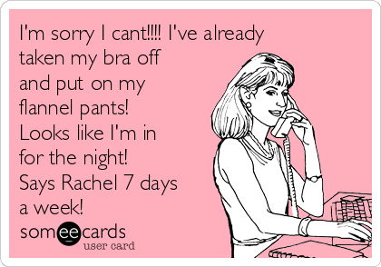 I'm sorry I cant!!!! I've already taken my bra off and put on my flannel  pants! Looks like I'm in for the night! Says Rachel 7 days a week!