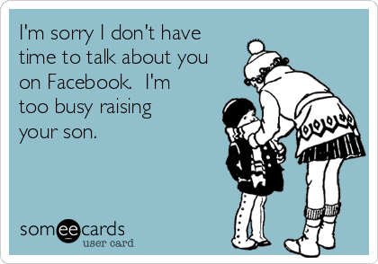 I'm sorry I don't have
time to talk about you
on Facebook.  I'm
too busy raising
your son.