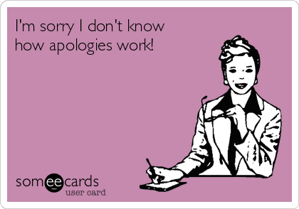 I'm sorry I don't know
how apologies work!