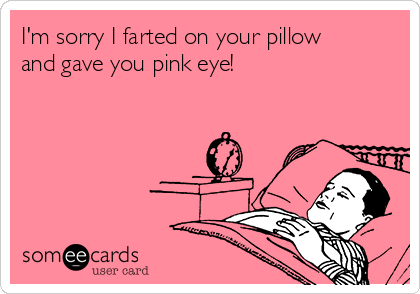 I'm sorry I farted on your pillow
and gave you pink eye!