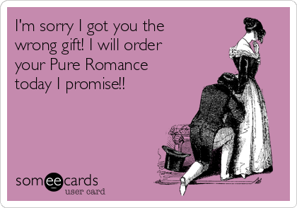 I'm sorry I got you the
wrong gift! I will order
your Pure Romance
today I promise!!