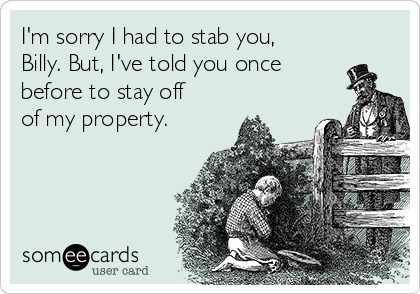 I'm sorry I had to stab you,
Billy. But, I've told you once
before to stay off
of my property.