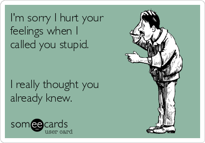 I'm sorry I hurt your
feelings when I
called you stupid.


I really thought you
already knew.