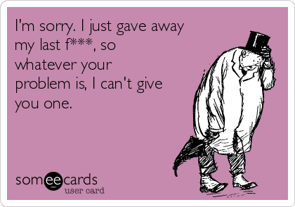 I'm sorry. I just gave away
my last f***, so
whatever your
problem is, I can't give
you one.