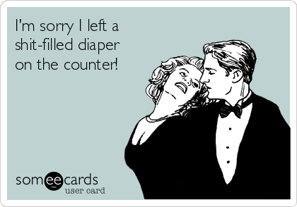 I'm sorry I left a
shit-filled diaper
on the counter!