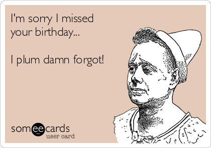 I'm sorry I missed
your birthday...

I plum damn forgot!