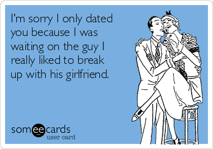 I'm sorry I only dated
you because I was
waiting on the guy I
really liked to break
up with his girlfriend. 