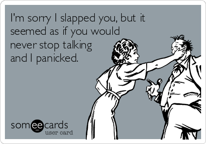 I'm sorry I slapped you, but it
seemed as if you would
never stop talking
and I panicked.