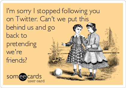 I'm sorry I stopped following you
on Twitter. Can't we put this
behind us and go
back to
pretending
we're
friends?
