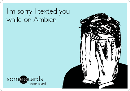 I'm sorry I texted you
while on Ambien