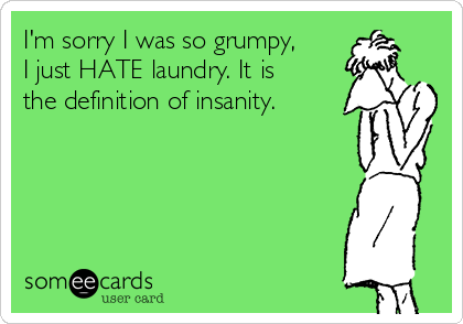 I'm sorry I was so grumpy,
I just HATE laundry. It is
the definition of insanity.