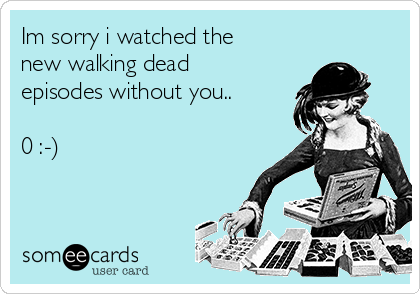 Im sorry i watched the
new walking dead
episodes without you..

0 :-)