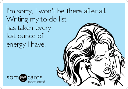I'm sorry, I won't be there after all.
Writing my to-do list
has taken every
last ounce of
energy I have. 