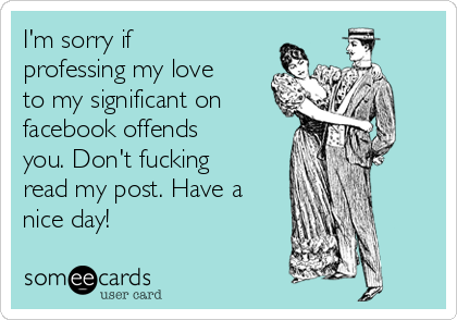 I'm sorry if
professing my love
to my significant on
facebook offends
you. Don't fucking
read my post. Have a
nice day!