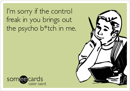 I'm sorry if the control
freak in you brings out
the psycho b*tch in me.