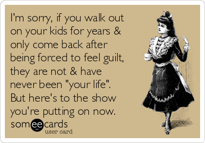 I'm sorry, if you walk out
on your kids for years &
only come back after
being forced to feel guilt,
they are not & have
never been "your life".
But here's to the show
you're putting on now.