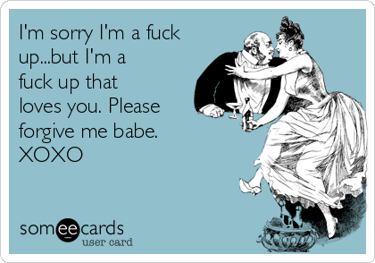 I'm sorry I'm a fuck
up...but I'm a
fuck up that
loves you. Please
forgive me babe. 
XOXO
