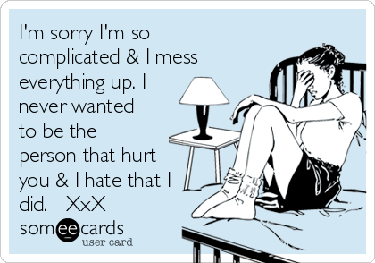 I'm sorry I'm so
complicated & I mess
everything up. I
never wanted
to be the
person that hurt
you & I hate that I
did.   XxX