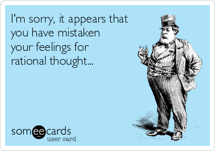 I'm sorry, it appears that
you have mistaken
your feelings for
rational thought...