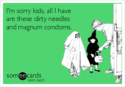 I'm sorry kids, all I have
are these dirty needles
and magnum condoms.