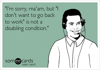 "I'm sorry, ma'am, but "I
don't want to go back
to work" is not a
disabling condition."