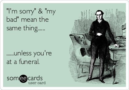 "I'm sorry" & "my
bad" mean the
same thing......


......unless you're
at a funeral.