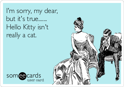 I'm sorry, my dear,
but it's true.......
Hello Kitty isn't
really a cat.