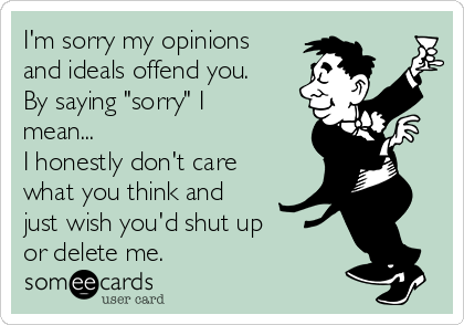 I'm sorry my opinions
and ideals offend you.
By saying "sorry" I
mean... 
I honestly don't care
what you think and
just wish you'd shut up 
or delete me.