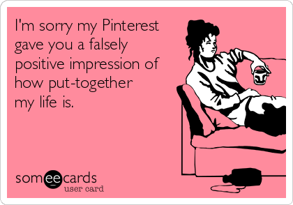 I'm sorry my Pinterest
gave you a falsely
positive impression of
how put-together
my life is.