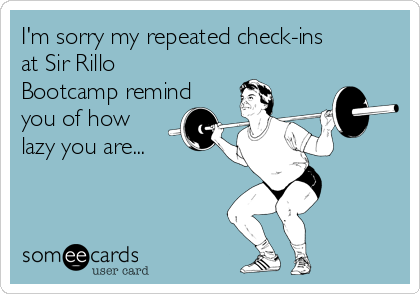 I'm sorry my repeated check-ins
at Sir Rillo
Bootcamp remind
you of how
lazy you are...