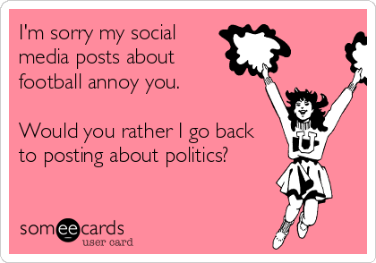 I'm sorry my social
media posts about
football annoy you.

Would you rather I go back
to posting about politics? 