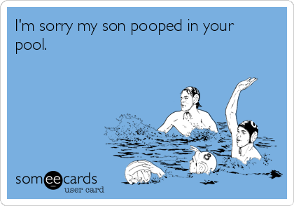 I'm sorry my son pooped in your
pool.