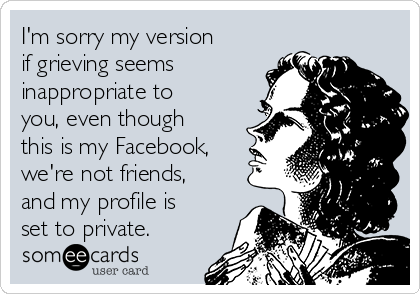 I'm sorry my version
if grieving seems
inappropriate to
you, even though
this is my Facebook,
we're not friends,
and my profile is
set to private.