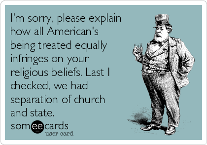 I'm sorry, please explain
how all American's
being treated equally
infringes on your
religious beliefs. Last I
checked, we had
separation of church
and state.
