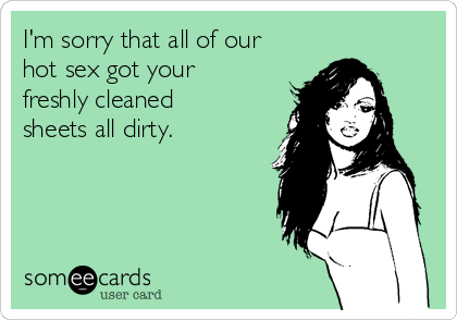 I'm sorry that all of our
hot sex got your
freshly cleaned
sheets all dirty. 