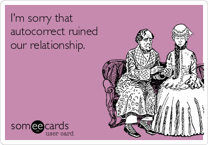 I'm sorry that
autocorrect ruined
our relationship.