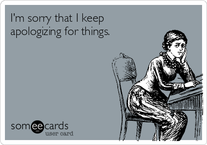 I'm sorry that I keep
apologizing for things.