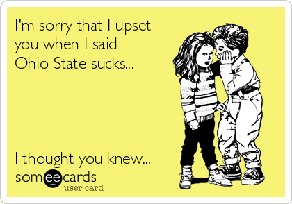 I'm sorry that I upset
you when I said
Ohio State sucks...




I thought you knew...