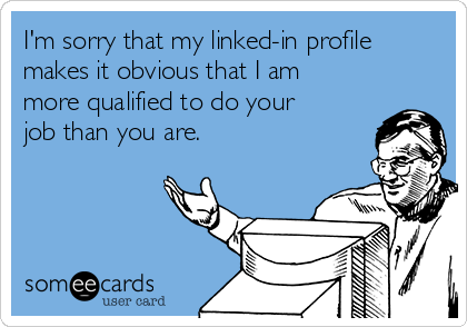 I'm sorry that my linked-in profile
makes it obvious that I am
more qualified to do your
job than you are.