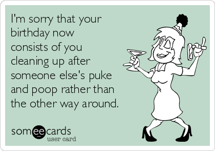 I'm sorry that your
birthday now
consists of you 
cleaning up after
someone else's puke
and poop rather than
the other way around.