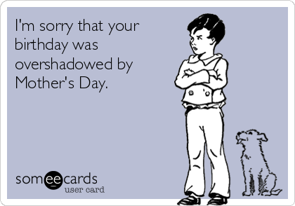I'm sorry that your
birthday was 
overshadowed by
Mother's Day. 