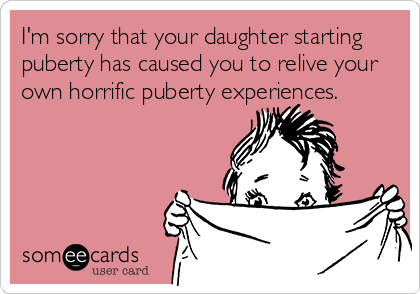 I'm sorry that your daughter starting
puberty has caused you to relive your
own horrific puberty experiences.