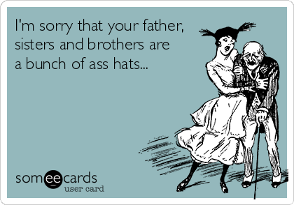 I'm sorry that your father,
sisters and brothers are
a bunch of ass hats...