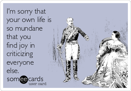 I'm sorry that
your own life is
so mundane
that you
find joy in
criticizing
everyone
else.