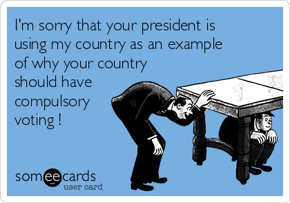 I'm sorry that your president is
using my country as an example
of why your country
should have
compulsory
voting !
