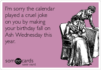 I'm sorry the calendar
played a cruel joke
on you by making
your birthday fall on
Ash Wednesday this
year.  