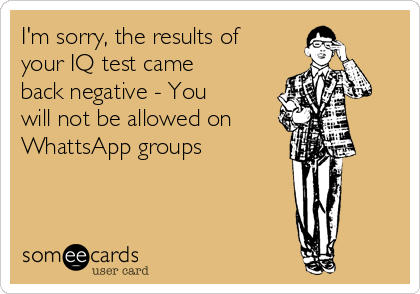 I'm sorry, the results of
your IQ test came
back negative - You
will not be allowed on
WhattsApp groups
