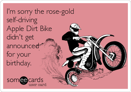I'm sorry the rose-gold
self-driving
Apple Dirt Bike
didn't get
announced
for your
birthday.